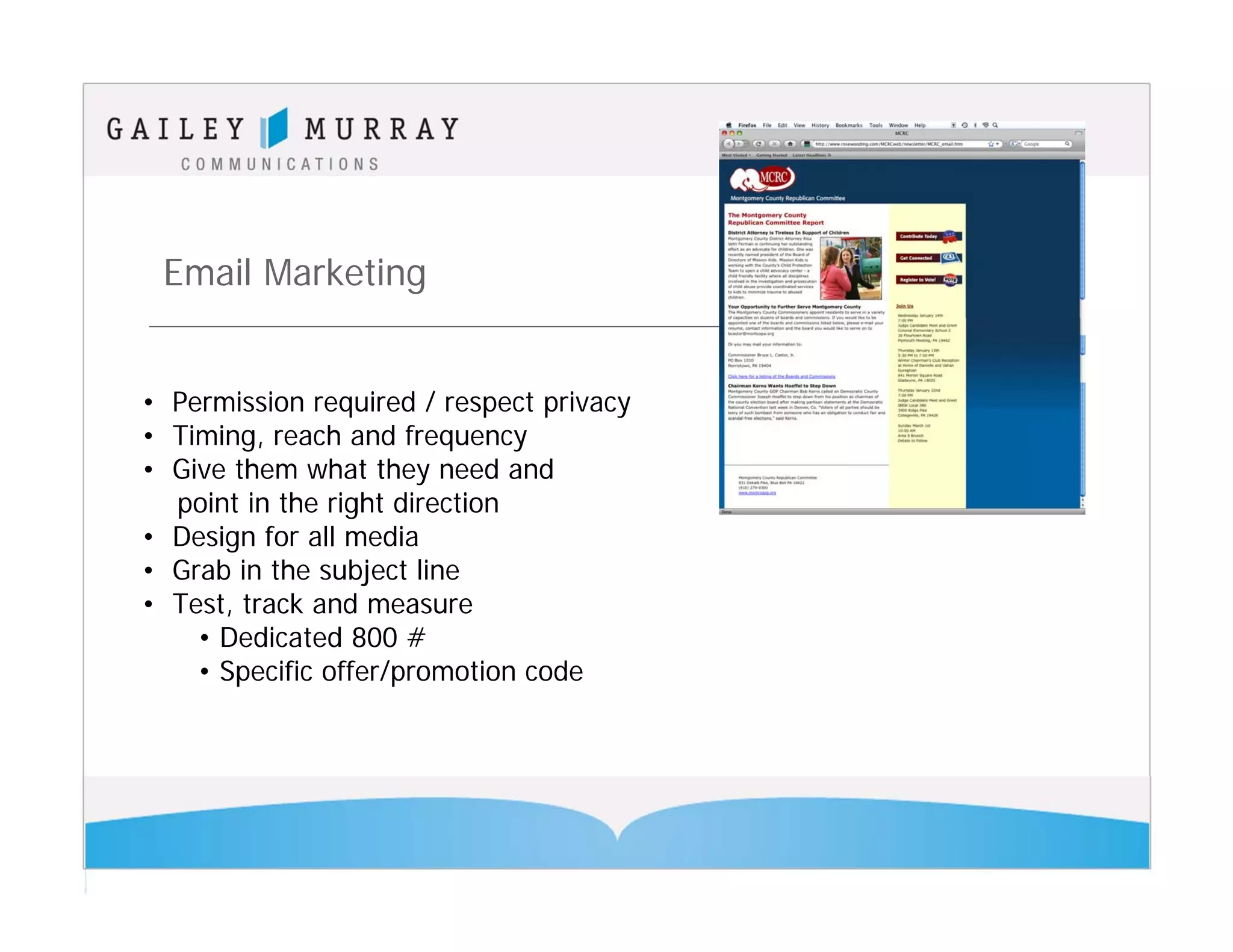 Email Marketing


• Permission required / respect privacy
• Timing, reach and frequency
• Give them what they need and
  point in the right direction
• Design for all media
• Grab in the subject line
• Test, track and measure
    • Dedicated 800 #
    • Specific offer/promotion code
 