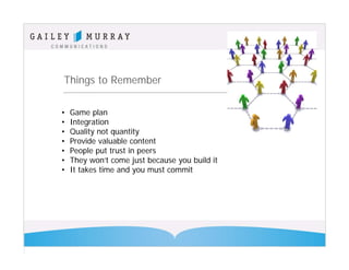 Things to Remember

•   Game plan
•   Integration
•   Quality not quantity
•   Provide valuable content
•   People put trust in peers
•   They won’t come just because you build it
•   It takes time and you must commit
 