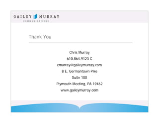 Thank You


                   Chris Murray
                 610.864.9123 C
            cmurray@gaileymurray.com
              8 E. Germantown Pike
                    Suite 100
            Plymouth Meeting, PA 19462
              www.gaileymurray.com
 