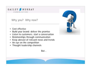 Why you? Why now?


•   Cost effective
•   Build your brand; deliver the promise
•   Listen to customers; start a conversa...