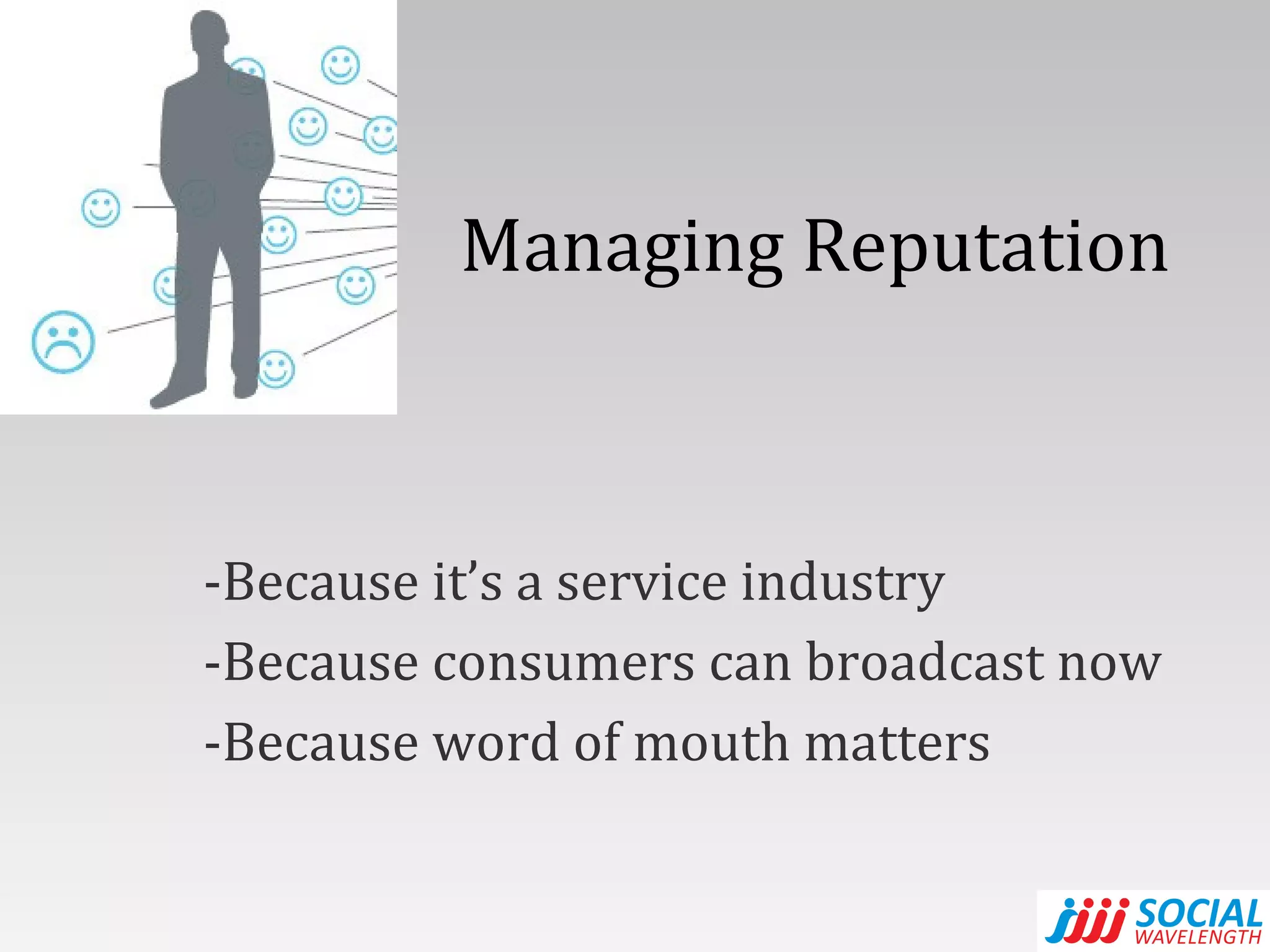 Managing Reputation Because it’s a service industry Because consumers can broadcast now Because word of mouth matters 