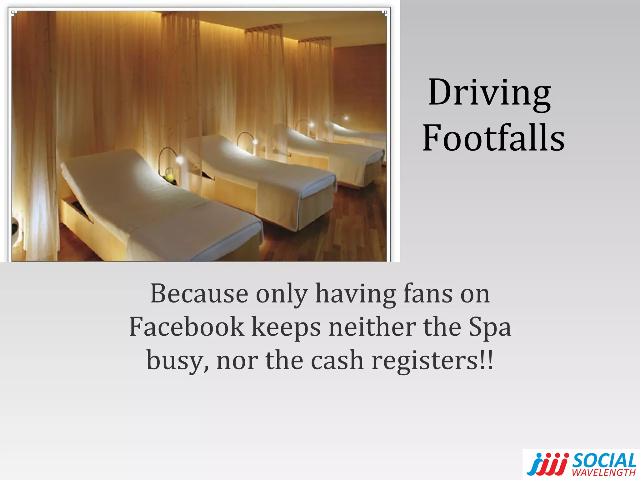 Driving  Footfalls Because only having fans on Facebook keeps neither the Spa busy, nor the cash registers!! 