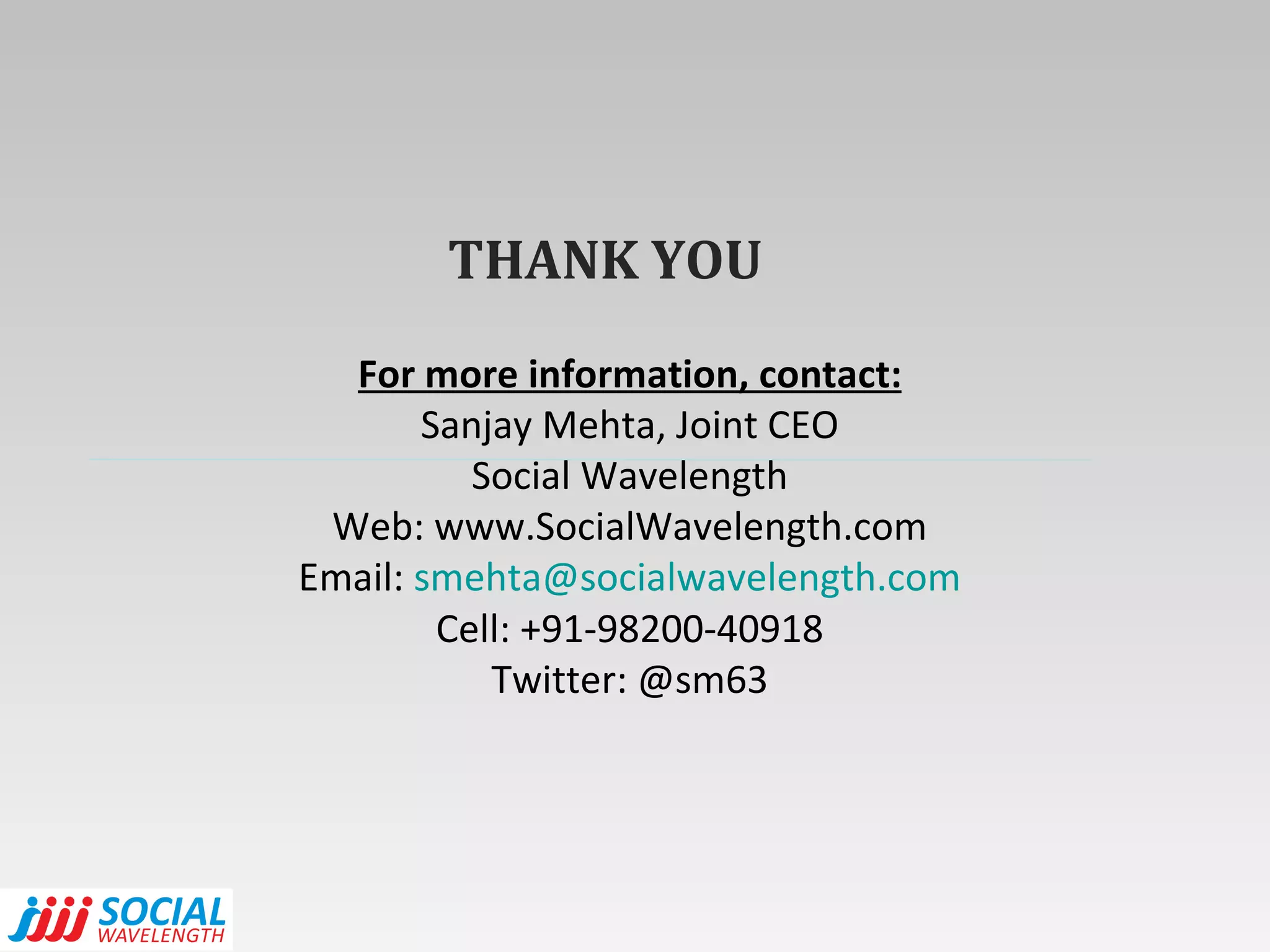THANK YOU For more information, contact: Sanjay Mehta, Joint CEO Social Wavelength Web: www.SocialWavelength.com Email:  [email_address] Cell: +91-98200-40918 Twitter: @sm63 