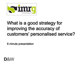 What is a good strategy for
improving the accuracy of
customers’ personalised service?
6 minute presentation
 