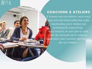 COACHING & ATELIERS
À travers nos formations, nous nous
assurons de transmettre les outils
necessaires pour rendre nos
participants autonomes.
Nous faisons un suivi par la suite,
afin de s'assurer de la mise en
application des conseils donnés lors
de nos ateliers.
 