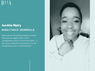 DIRECTRICE GÉNÉRALE
Aurélia Mpiry
Diplomée en Marketing Digital à l'école
française du digital, elle à 5 ans
d'expérience dans la communication , 3
ans dans la direction de projet et 10 ans
d'experience dans l'événementiel
 