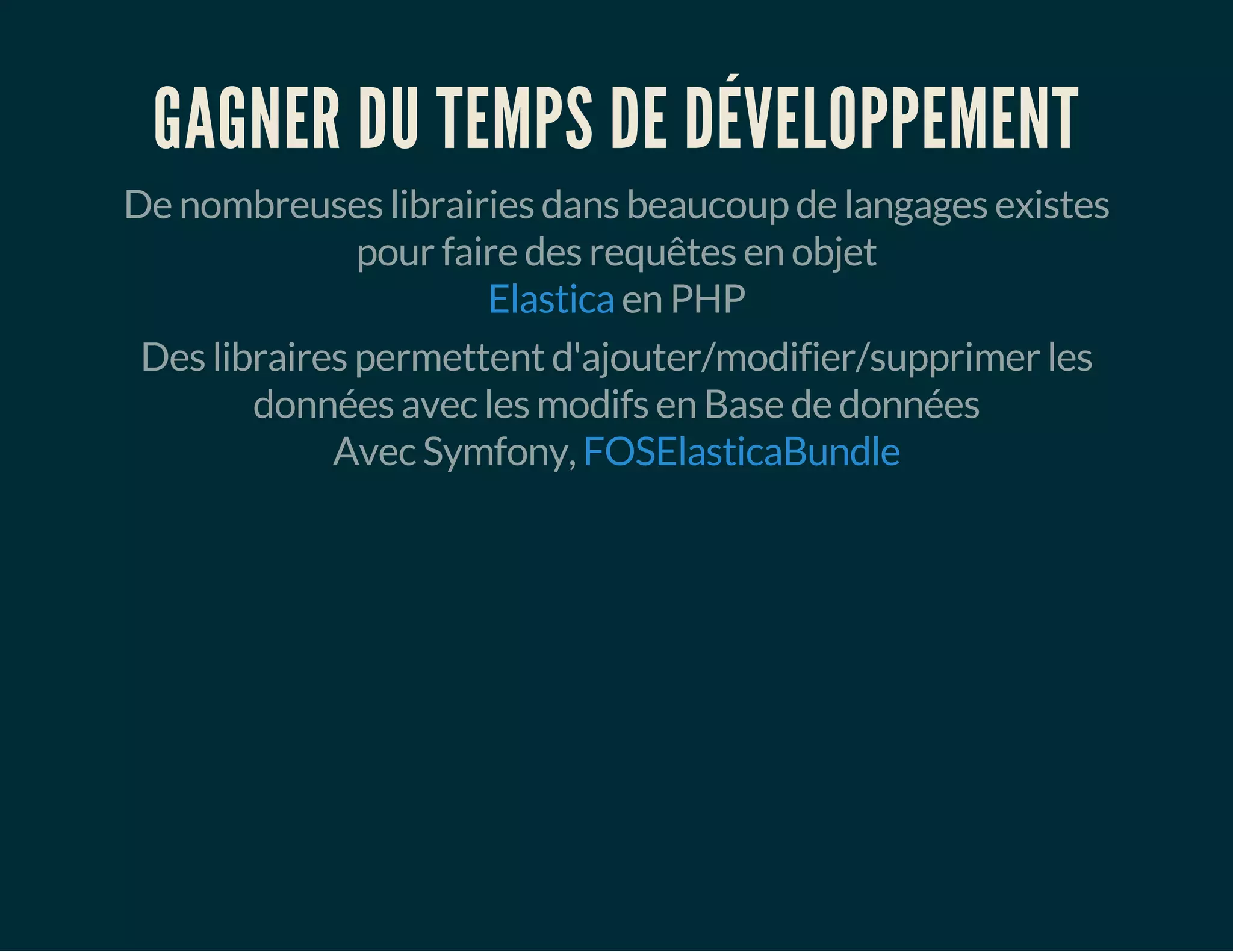 GAGNER DU TEMPS DE DÉVELOPPEMENT 
De nombreuses librairies dans beaucoup de langages existes 
pour faire des requêtes en objet 
Elastica en PHP 
Des libraires permettent d'ajouter/modifier/supprimer les 
données avec les modifs en Base de données 
Avec Symfony, FOSElasticaBundle 
 