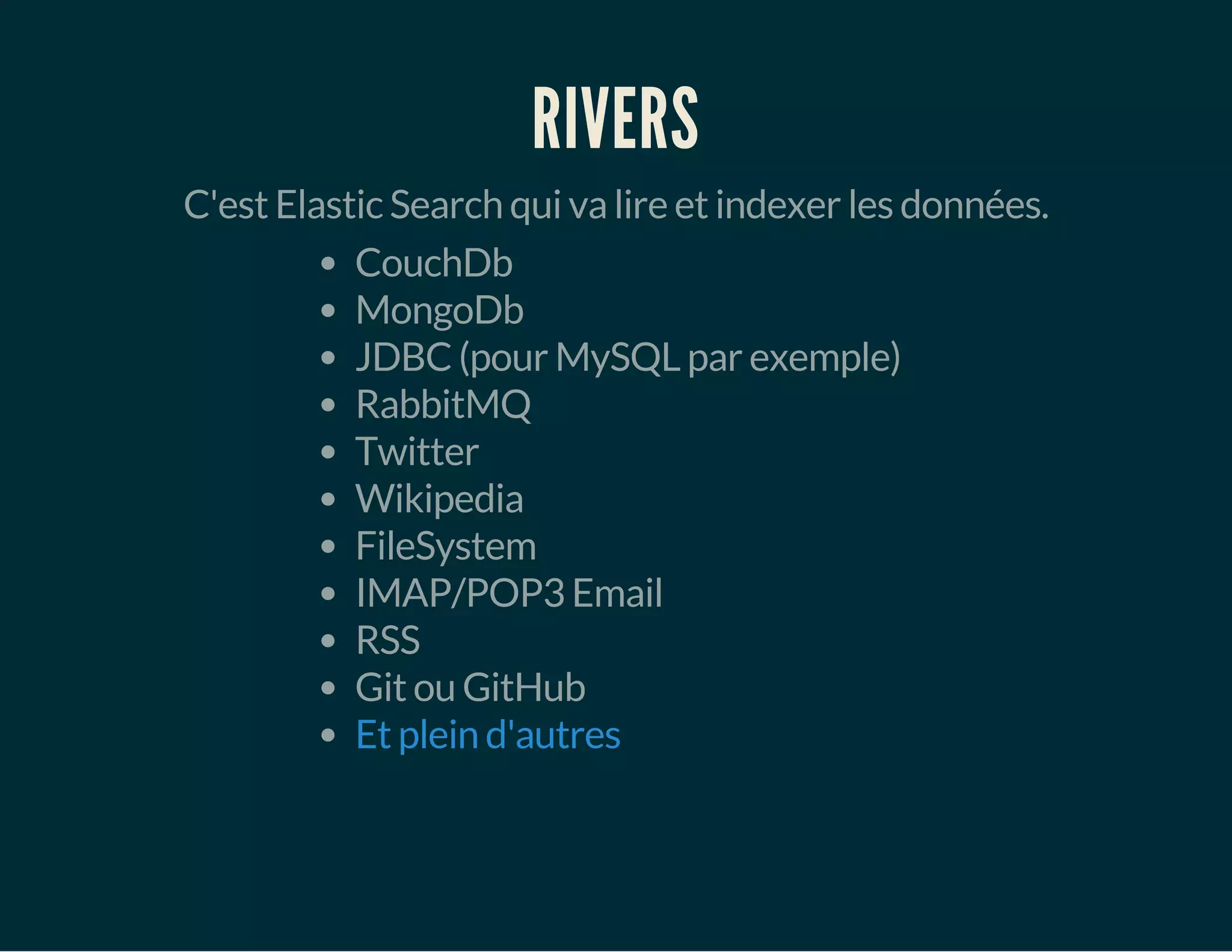 RIVERS 
C'est Elastic Search qui va lire et indexer les données. 
CouchDb 
MongoDb 
JDBC (pour MySQL par exemple) 
RabbitMQ 
Twitter 
Wikipedia 
FileSystem 
IMAP/POP3 Email 
RSS 
Git ou GitHub 
Et plein d'autres 
 