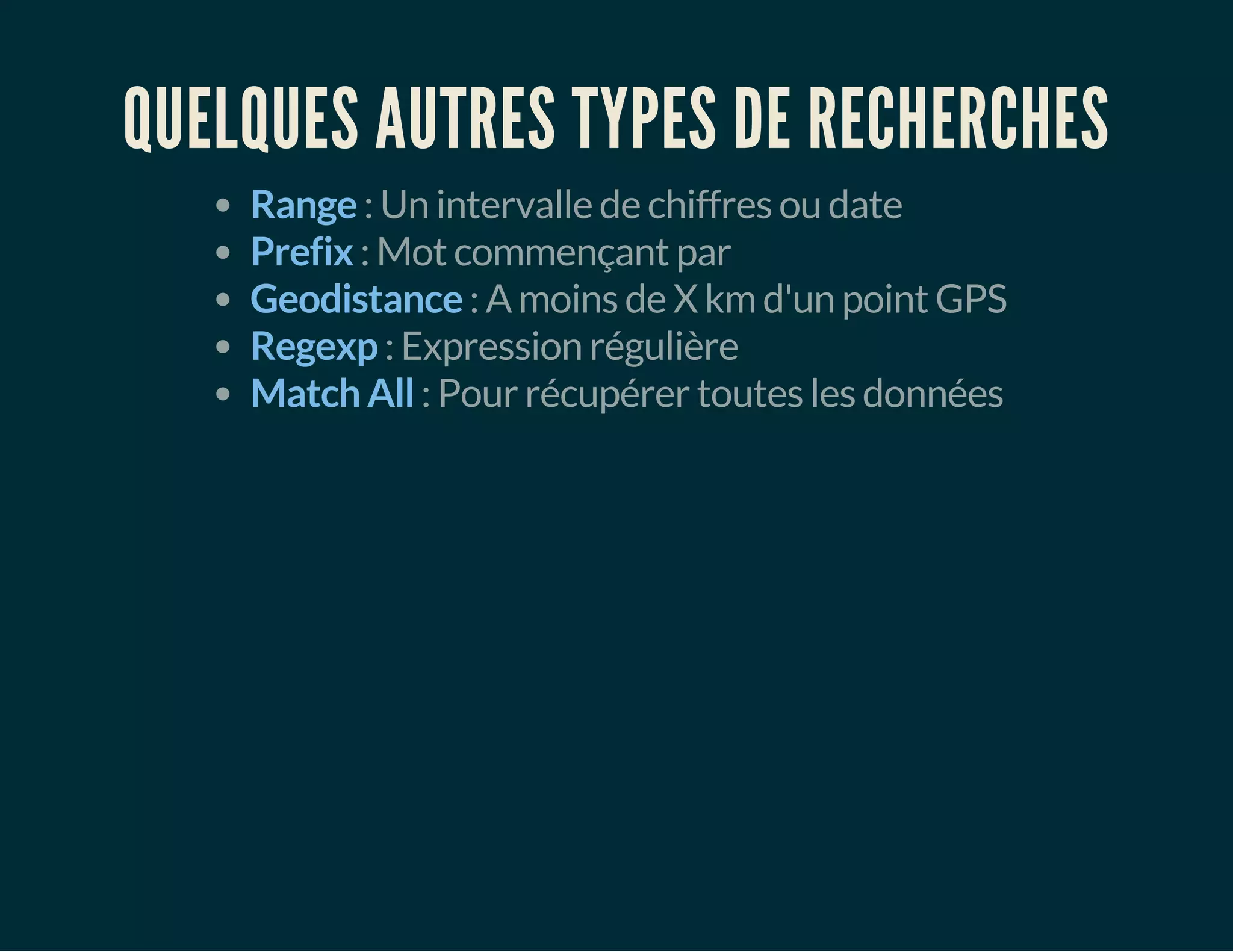 QUELQUES AUTRES TYPES DE RECHERCHES 
Range : Un intervalle de chiffres ou date 
Prefix : Mot commençant par 
Geodistance : A moins de X km d'un point GPS 
Regexp : Expression régulière 
Match All : Pour récupérer toutes les données 
 