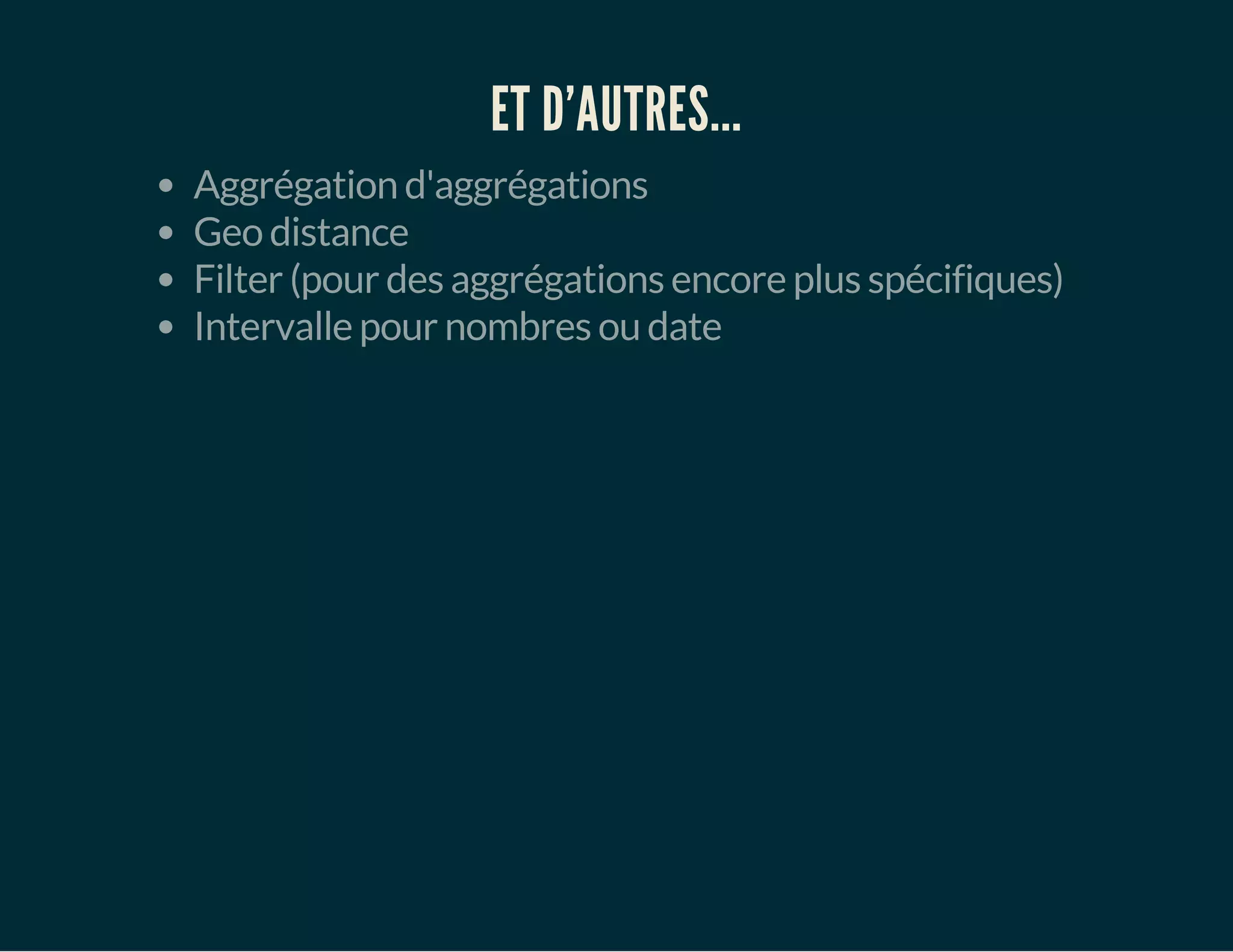 ET D'AUTRES... 
Aggrégation d'aggrégations 
Geo distance 
Filter (pour des aggrégations encore plus spécifiques) 
Intervalle pour nombres ou date 
 