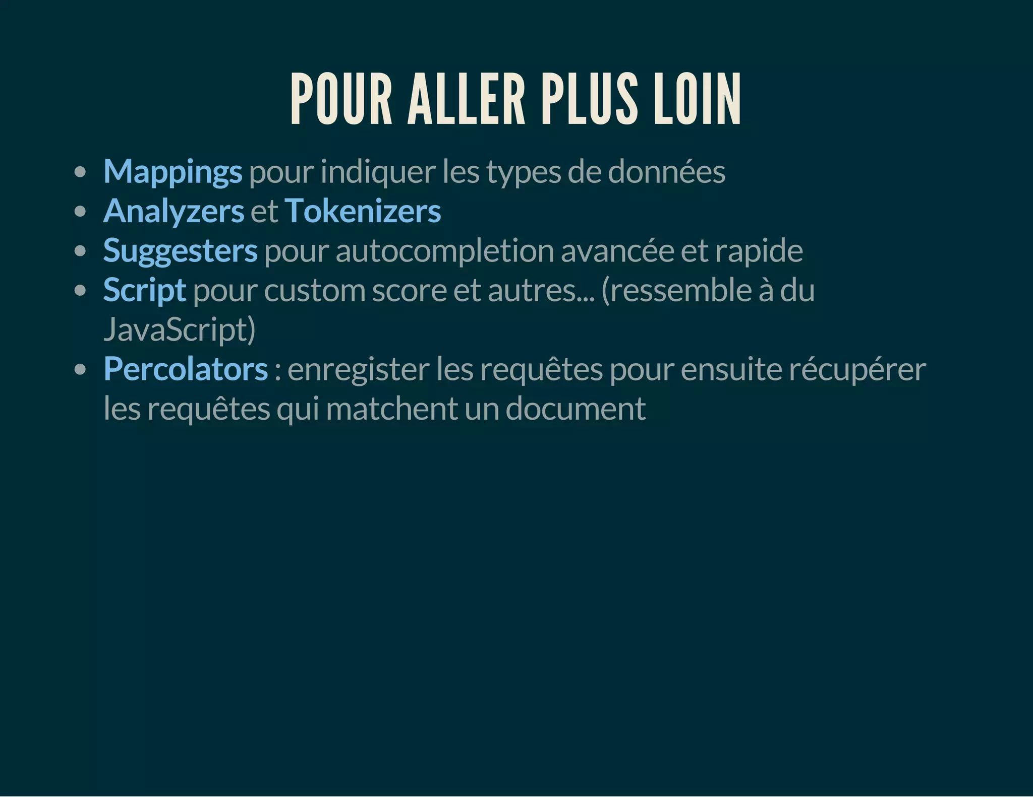 POUR ALLER PLUS LOIN 
Mappings pour indiquer les types de données 
Analyzers et Tokenizers 
Suggesters pour autocompletion avancée et rapide 
Script pour custom score et autres... (ressemble à du 
JavaScript) 
Percolators : enregister les requêtes pour ensuite récupérer 
les requêtes qui matchent un document 
 
