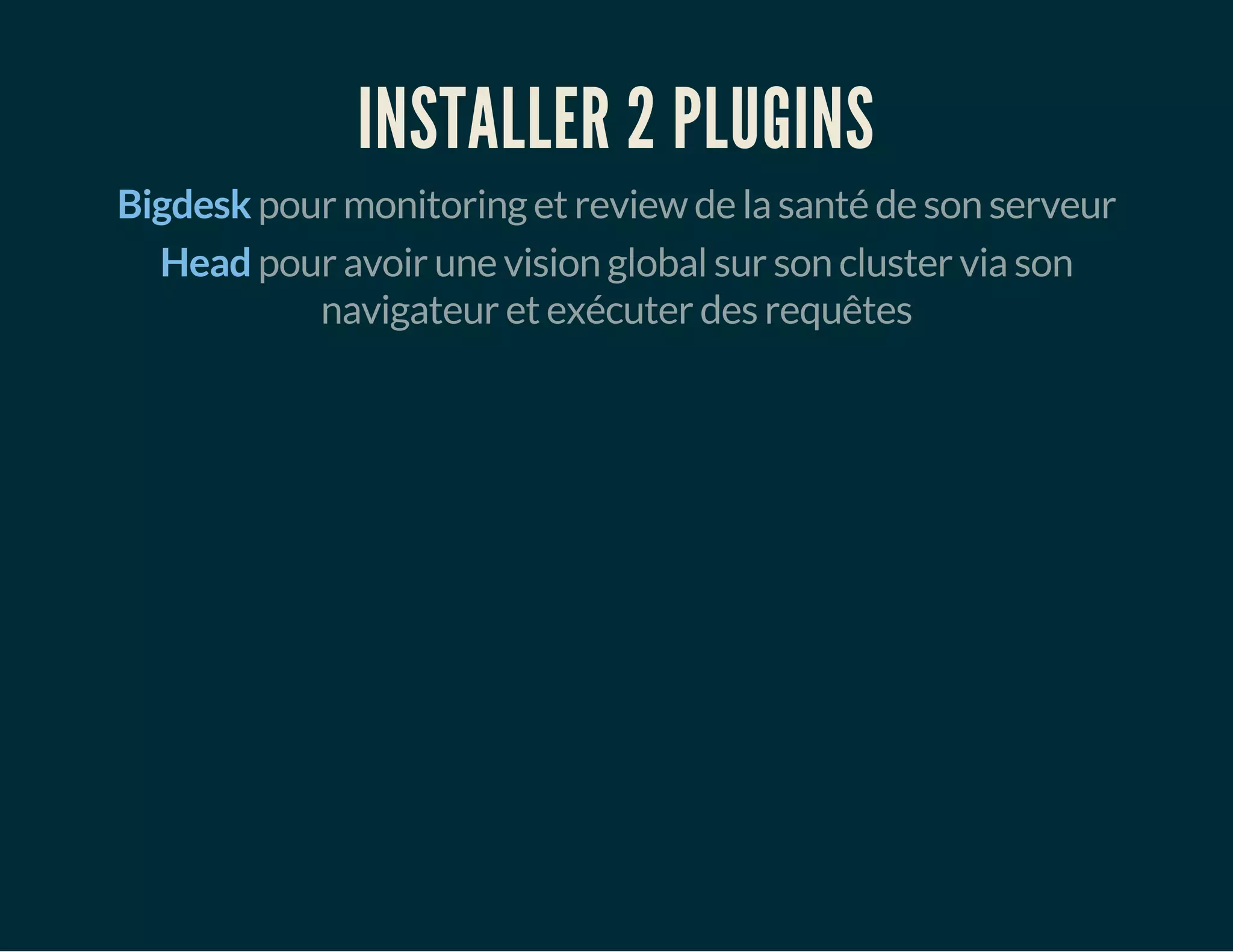 INSTALLER 2 PLUGINS 
Bigdesk pour monitoring et review de la santé de son serveur 
Head pour avoir une vision global sur son cluster via son 
navigateur et exécuter des requêtes 
 