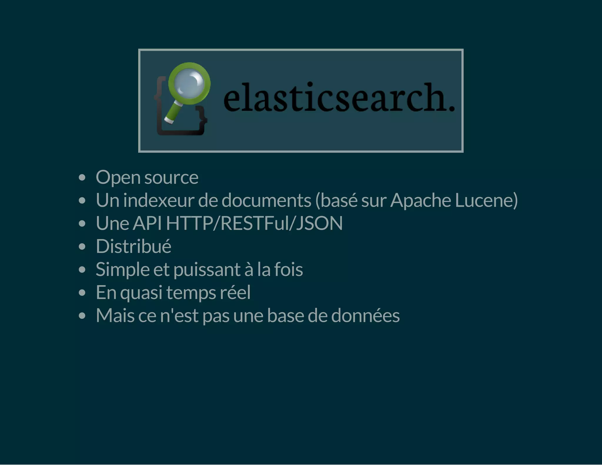 Open source 
Un indexeur de documents (basé sur Apache Lucene) 
Une API HTTP/RESTFul/JSON 
Distribué 
Simple et puissant à la fois 
En quasi temps réel 
Mais ce n'est pas une base de données 
 