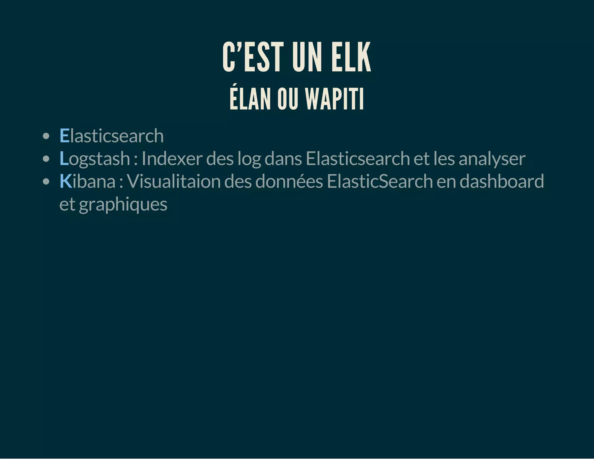 C'EST UN ELK 
ÉLAN OU WAPITI 
Elasticsearch 
Logstash : Indexer des log dans Elasticsearch et les analyser 
Kibana : Visualitaion des données ElasticSearch en dashboard 
et graphiques 
 