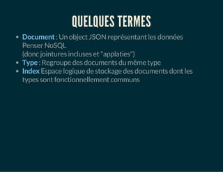 QUELQUES TERMES 
Document : Un object JSON représentant les données 
Penser NoSQL 
(donc jointures incluses et "applaties") 
Type : Regroupe des documents du même type 
Index Espace logique de stockage des documents dont les 
types sont fonctionnellement communs 
 