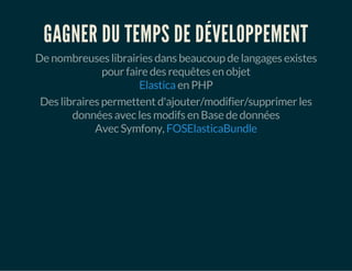 GAGNER DU TEMPS DE DÉVELOPPEMENT 
De nombreuses librairies dans beaucoup de langages existes 
pour faire des requêtes en objet 
Elastica en PHP 
Des libraires permettent d'ajouter/modifier/supprimer les 
données avec les modifs en Base de données 
Avec Symfony, FOSElasticaBundle 
 