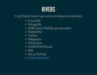 RIVERS 
C'est Elastic Search qui va lire et indexer les données. 
CouchDb 
MongoDb 
JDBC (pour MySQL par exemple) 
RabbitMQ 
Twitter 
Wikipedia 
FileSystem 
IMAP/POP3 Email 
RSS 
Git ou GitHub 
Et plein d'autres 
 