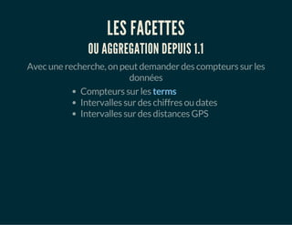 LES FACETTES 
OU AGGREGATION DEPUIS 1.1 
Avec une recherche, on peut demander des compteurs sur les 
données 
Compteurs sur les terms 
Intervalles sur des chiffres ou dates 
Intervalles sur des distances GPS 
 