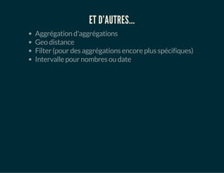 ET D'AUTRES... 
Aggrégation d'aggrégations 
Geo distance 
Filter (pour des aggrégations encore plus spécifiques) 
Intervalle pour nombres ou date 
 