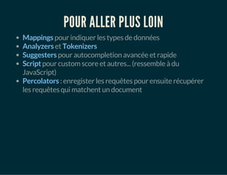 POUR ALLER PLUS LOIN 
Mappings pour indiquer les types de données 
Analyzers et Tokenizers 
Suggesters pour autocompletion avancée et rapide 
Script pour custom score et autres... (ressemble à du 
JavaScript) 
Percolators : enregister les requêtes pour ensuite récupérer 
les requêtes qui matchent un document 
 