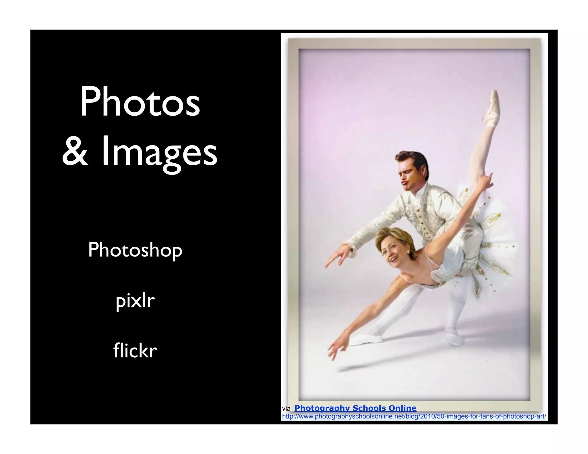 Photos
& Images

 Photoshop

   pixlr

   ﬂickr

             via Photography Schools Online
             http://www.photographyschoolsonline.net/blog/2010/50-images-for-fans-of-photoshop-art/
 