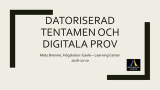 DATORISERAD
TENTAMEN OCH
DIGITALA PROV
Mats Brenner, Högskolan i Gävle – Learning Center
2016-10-10
 