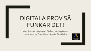 DIGITALA PROV SÅ
FUNKAR DET!
Mats Brenner, Högskolan i Gävle – Learning Center
2016-10-12 vid Framtidens Lärande, Stockholm
 
