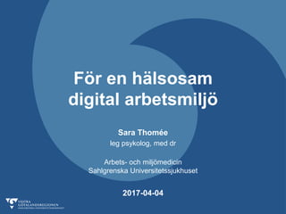 För en hälsosam
digital arbetsmiljö
Sara Thomée
leg psykolog, med dr
Arbets- och miljömedicin
Sahlgrenska Universitetssjukhuset
2017-04-04
 