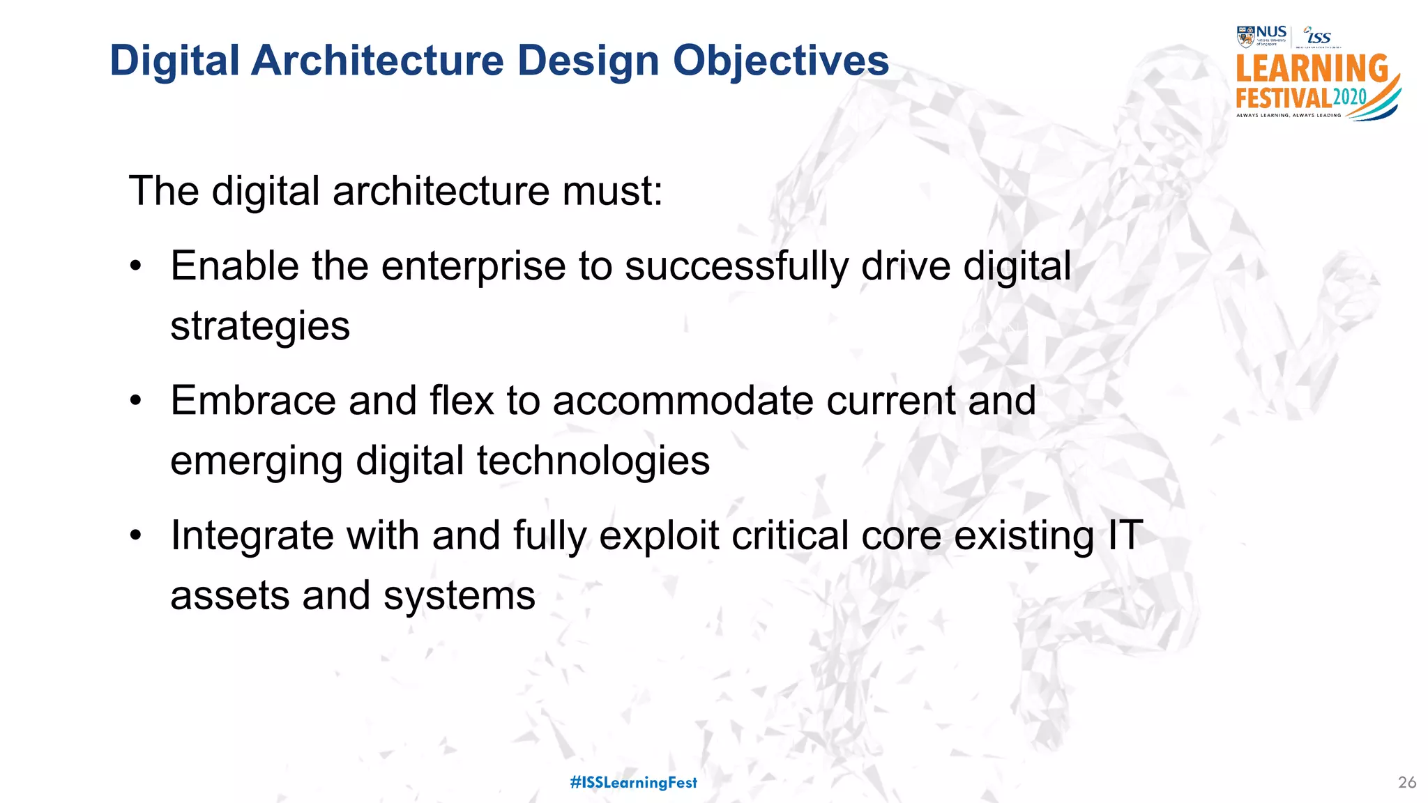 Digital Architecture Design Objectives
26
77 million
customer details
stolen
Service down for
X days
Costed USD $250
million
The digital architecture must:
• Enable the enterprise to successfully drive digital
strategies
• Embrace and flex to accommodate current and
emerging digital technologies
• Integrate with and fully exploit critical core existing IT
assets and systems
#ISSLearningFest
 