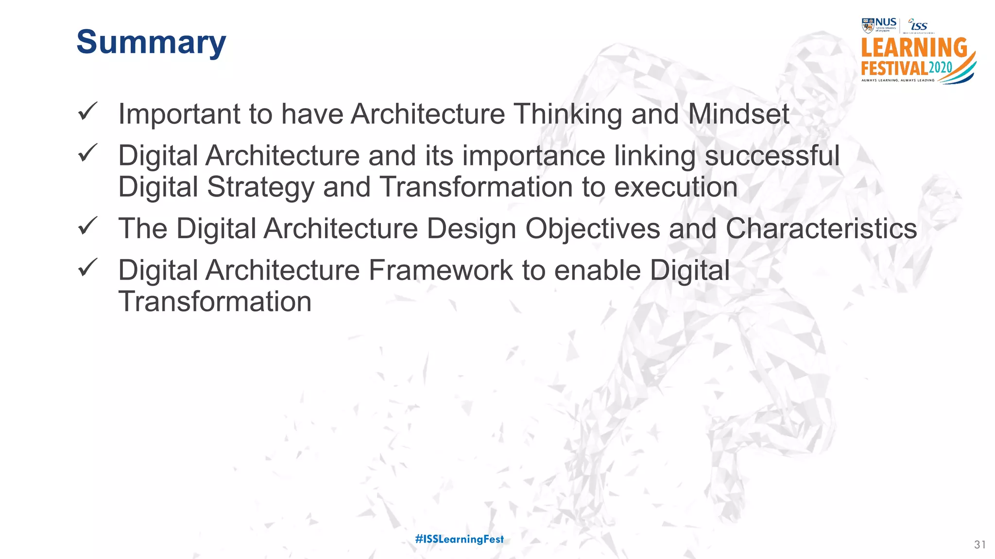 Summary
 Important to have Architecture Thinking and Mindset
 Digital Architecture and its importance linking successful
Digital Strategy and Transformation to execution
 The Digital Architecture Design Objectives and Characteristics
 Digital Architecture Framework to enable Digital
Transformation
31#ISSLearningFest
 