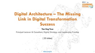 Digital Architecture – The Missing
Link in Digital Transformation
Success
Tan Eng Tsze
Principal Lecturer & Consultant, Digital Strategy and Leadership Practice
[ 33 slides]
1#ISSLearningFest
 