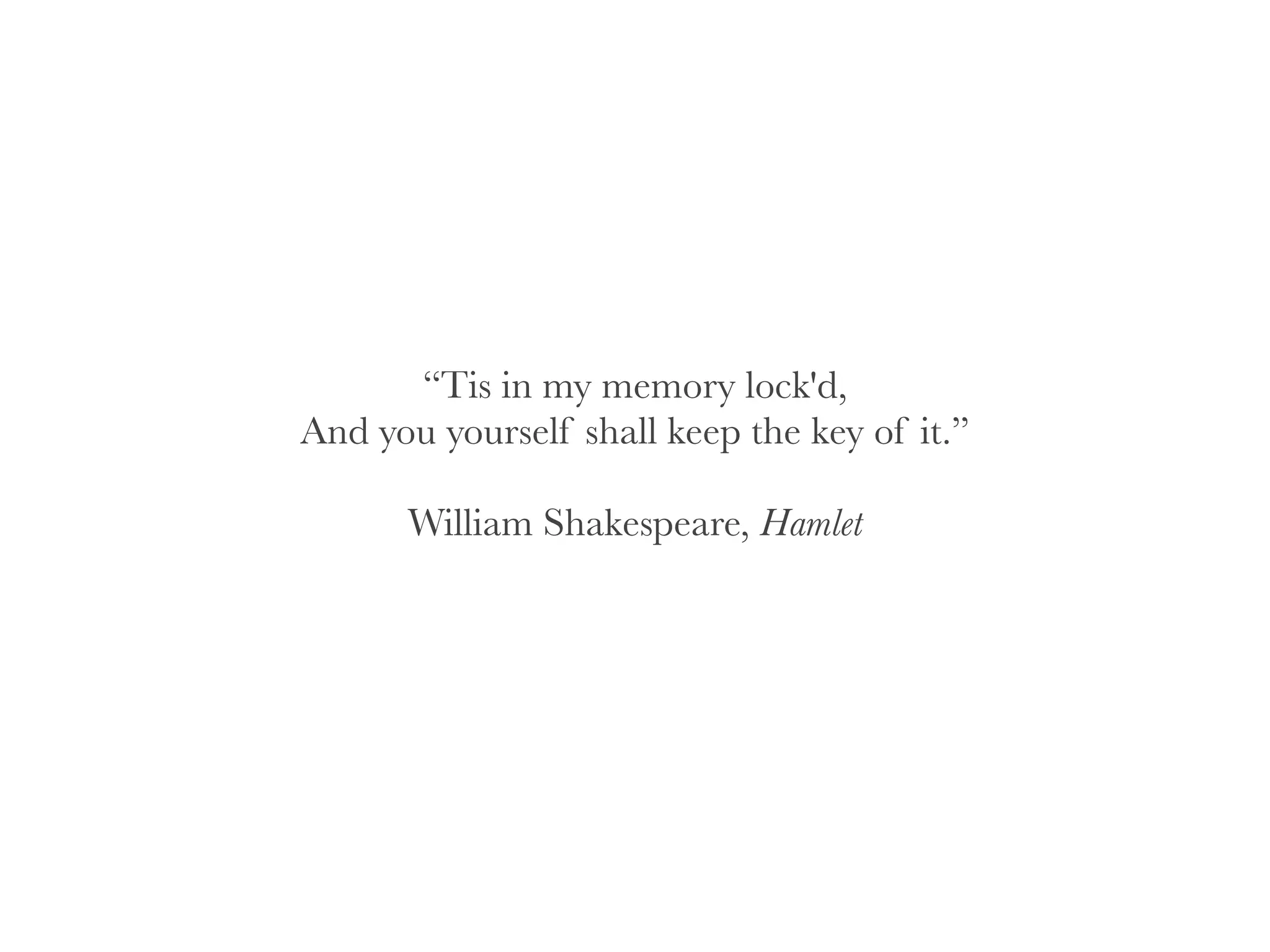 “Tis in my memory lock'd,
And you yourself shall keep the key of it.”
!
William Shakespeare, Hamlet
 