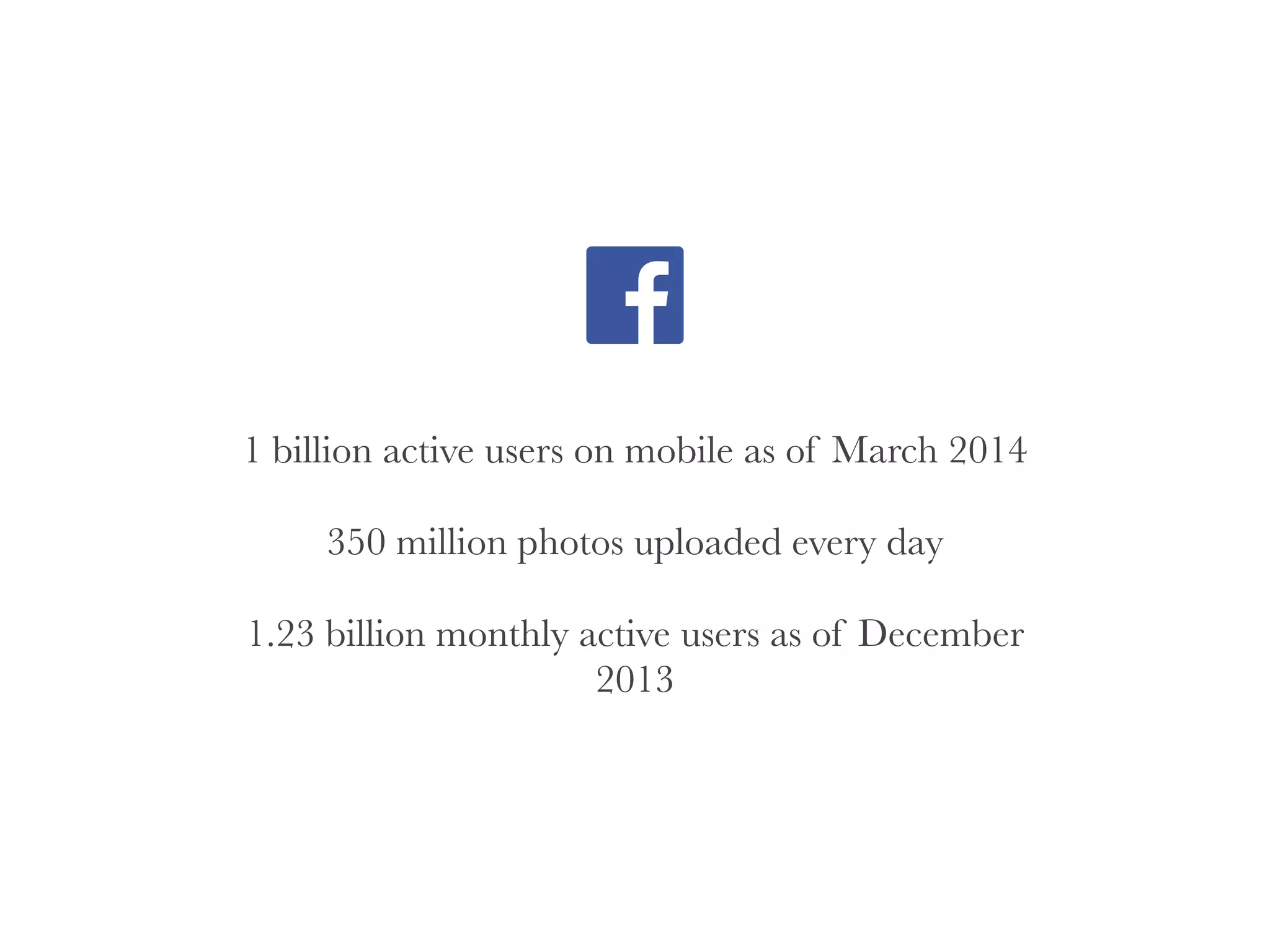 1 billion active users on mobile as of March 2014
!
350 million photos uploaded every day
!
1.23 billion monthly active users as of December
2013
 