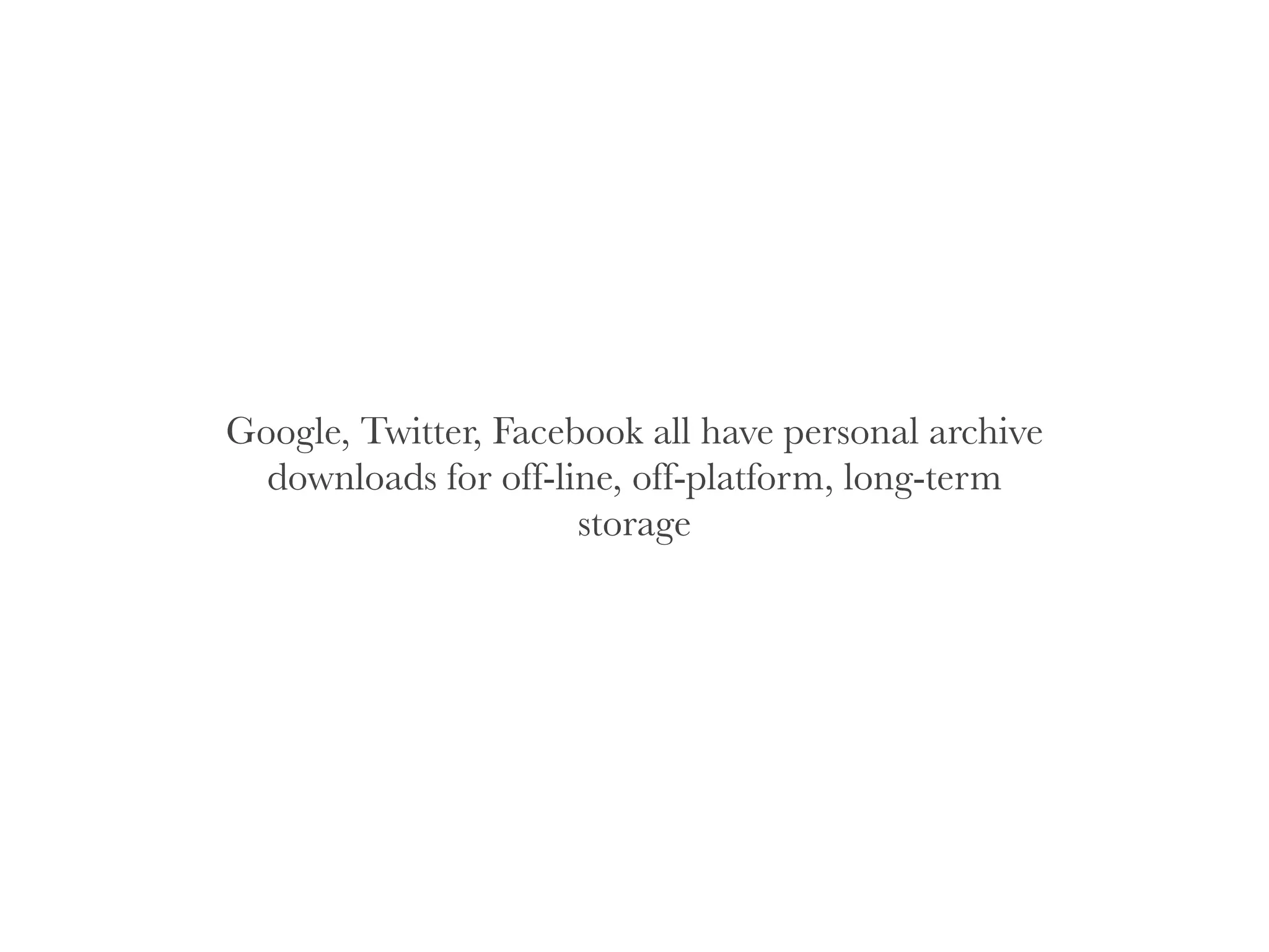 Google, Twitter, Facebook all have personal archive
downloads for off-line, off-platform, long-term
storage
 
