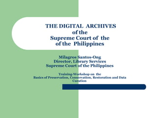 THE DIGITAL ARCHIVES
of the
Supreme Court of the
of the Philippines
Milagros Santos-Ong
Director, Library Services
Supreme Court of the Philippines
Training-Workshop on the
Basics of Preservation, Conservation, Restoration and Data
Curation
 