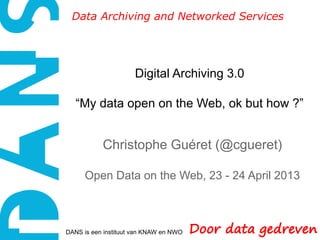 Data Archiving and Networked Services




                     Digital Archiving 3.0

   “My data open on the Web, ok but how ?”


           Christophe Guéret (@cgueret)

      Open Data on the Web, 23 - 24 April 2013



DANS is een instituut van KNAW en NWO
 