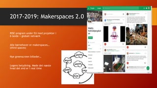 2017-2019: Makerspaces 2.0
RISE program under EU med projekter i
6 lande + globalt netværk
Alle børnehaver er makerspaces…
(third spaces)
Nye greenscreen billeder…
Legens betydning. Møde det næste
hvad det end er i real time
 