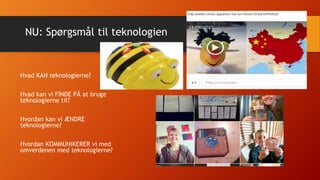 NU: Spørgsmål til teknologien
Hvad KAN teknologierne?
Hvad kan vi FINDE PÅ at bruge
teknologierne til?
Hvordan kan vi ÆNDRE
teknologierne?
Hvordan KOMMUNIKERER vi med
omverdenen med teknologierne?
 