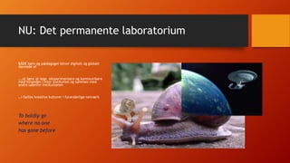 NU: Det permanente laboratorium
BÅDE børn og pædagoger bliver digitalt og globalt
dannede af
….at lære at lege, eksperimentere og kommunikere
med hinanden i hver institution og sammen med
andre udenfor institutionen
…i fælles kreative kulturer i foranderlige netværk
To boldly go
where no one
has gone before
 