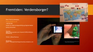 Fremtiden: Verdensborger?
Klaus Thestrup Mediaplay
kthestrup@tdm.au.dk
+4521551302
Center for Undervisningsudvikling og Digitale Medier
Aarhus Universitet
Youtube:
ttps://www.youtube.com/channel/UC9DtJvDt0x4cy
Bb4MIKsccg
Twitter: @KlausThestrup
Wordpress:
https://theexperimentingcommunity.wordpress.com
/
 
