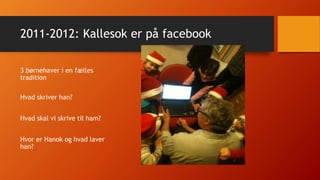 2011-2012: Kallesok er på facebook
3 børnehaver i en fælles
tradition
Hvad skriver han?
Hvad skal vi skrive til ham?
Hvor er Hanok og hvad laver
han?
 