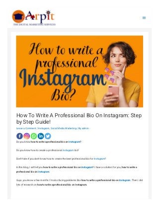 How To Write A Professional Bio On Instagram: Step
by Step Guide!
Leave a Comment / Instagram, Social Media Marketing / By admin
Do you know how to write a professional bio on Instagram?
Do you know how to create a professional Instagram bio?
Don’t hate if you don’t know how to create the best professional bio for Instagram?
In this blog, I will tell you how to write a professional bio on Instagram? I have a solution for you, how to write a
professional bio on Instagram.
Guys, you know a few months I’m also facing problems like how to write a professional bio on Instagram. Then I did
lots of research on how to write a professional bio on Instagram.

 