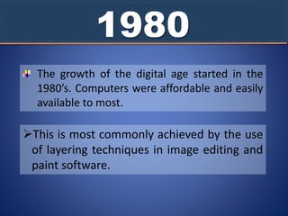 1980
The growth of the digital age started in the
1980’s. Computers were affordable and easily
available to most.
This is most commonly achieved by the use
of layering techniques in image editing and
paint software.
 