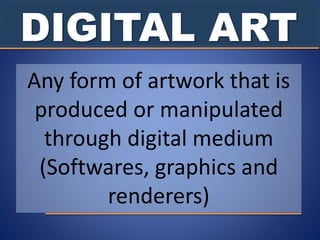 DIGITAL ART
Any form of artwork that is
produced or manipulated
through digital medium
(Softwares, graphics and
renderers)
 