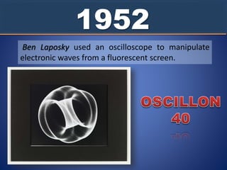 1952
Ben Laposky used an oscilloscope to manipulate
electronic waves from a fluorescent screen.
 