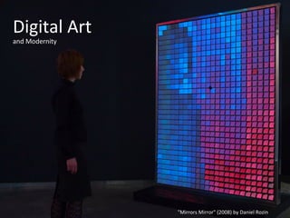 Digital	
  Art	
  	
  
and	
  Modernity	
  	
  

	
  
	
  
	
  
	
  
	
  
	
  
	
  
	
  
	
  
	
  
	
  
	
  
	
  
	
  	
  
"Mirrors	
  Mirror"	
  (2008)	
  by	
  Daniel	
  Rozin	
  

 