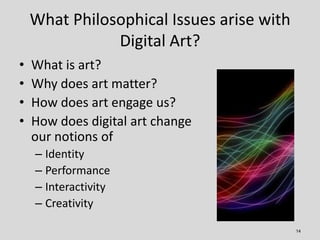 What Philosophical Issues arise with
               Digital Art?
•   What is art?
•   Why does art matter?
•   How does ar...