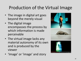 Production of the Virtual Image
• The image in digital art goes
  beyond the merely visual
• The digital image
  encompass...