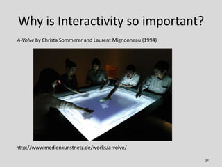 Why is Interactivity so important?
A-Volve by Christa Sommerer and Laurent Mignonneau (1994)




http://www.medienkunstnet...