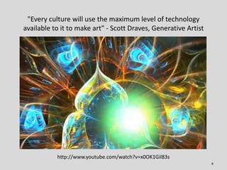"Every culture will use the maximum level of technology
available to it to make art" - Scott Draves, Generative Artist



...